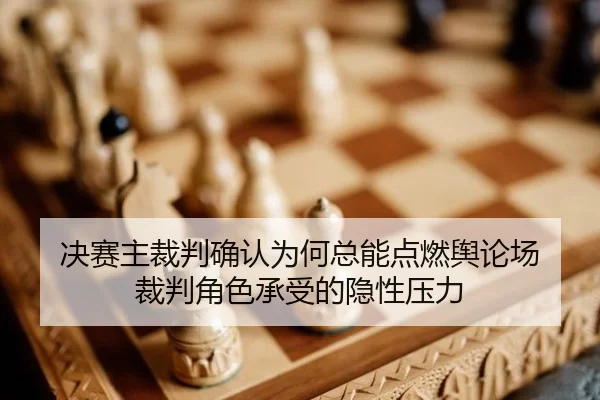 决赛主裁判确认为何总能点燃舆论场 裁判角色承受的隐性压力